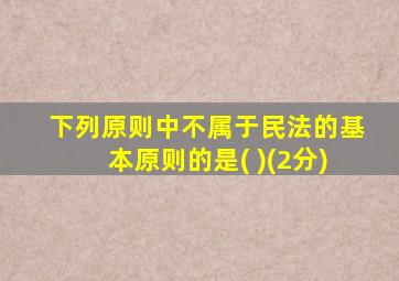 下列原则中不属于民法的基本原则的是( )(2分)